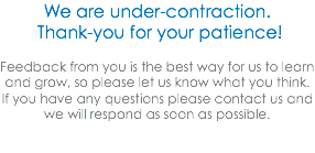 We are under-contraction. Thank-you for your patience! Feedback from you is the best way for us to learn and grow, so please let us know what you think. If you have any questions please contact us and we will respond as soon as possible. 